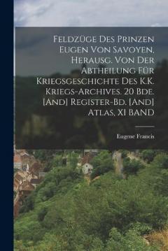 Feldzüge Des Prinzen Eugen Von Savoyen, Herausg. Von Der Abtheilung Für Kriegsgeschichte Des K.K. Kriegs-Archives. 20 Bde. [And] Register-Bd. [And] Atlas, XI BAND