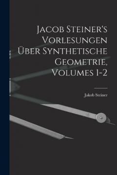 Jacob Steiner's Vorlesungen Über Synthetische Geometrie, Volumes 1-2