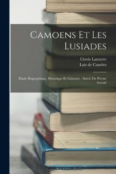Camoens Et Les Lusiades: Étude Biographique, Historique Et Littéraire: Suivie Du Poëme Annoté