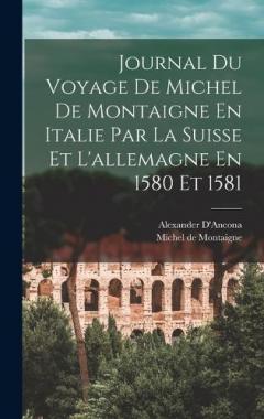Journal Du Voyage De Michel De Montaigne En Italie Par La Suisse Et L'allemagne En 1580 Et 1581