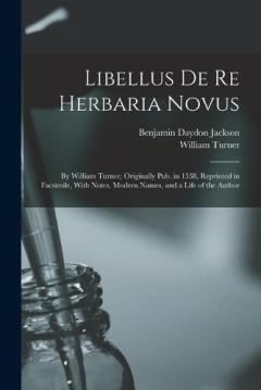 Libellus De Re Herbaria Novus: By William Turner, Originally Pub. in 1538, Reprinted in Facsimile, With Notes, Modern Names, and a Life of the Author