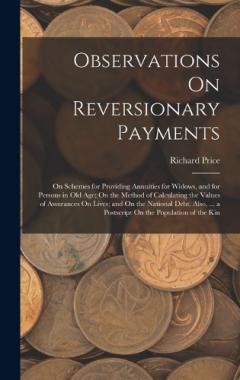 Observations On Reversionary Payments: On Schemes for Providing Annuities for Widows, and for Persons in Old Age; On the Method of Calculating the Values of Assurances On Lives; and On the National Debt. Also, ... a Postscript On the Population of th