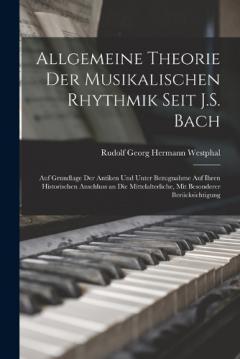 Allgemeine Theorie Der Musikalischen Rhythmik Seit J.S. Bach: Auf Grundlage Der Antiken Und Unter Bezugnahme Auf Ihren Historischen Anschluss an Die Mittelalterliche, Mit Besonderer Berücksichtigung