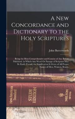 A New Concordance and Dictionary to the Holy Scriptures: Being the Most Comprehensive and Concise of Any Before Published. in Which Any Word Or Passage of Scripture May Be Easily Found; the Signification Is Given of All Proper Names of Men, Women, Be