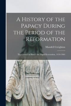 A History of the Papacy During the Period of the Reformation: The Council of Basel - the Papal Restoration, 1418-1464