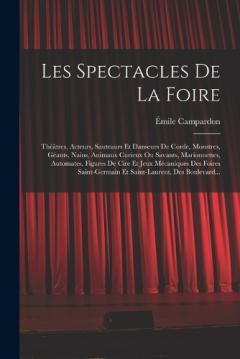 Les Spectacles De La Foire: Théâtres, Acteurs, Sauteaurs Et Danseurs De Corde, Monstres, Géants, Nains, Animaux Curieux Ou Savants, Marionnettes, Automates, Figures De Cire Et Jeux Mécaniques Des Foires Saint-Germain Et Saint-Laurent, Des Boulevard..