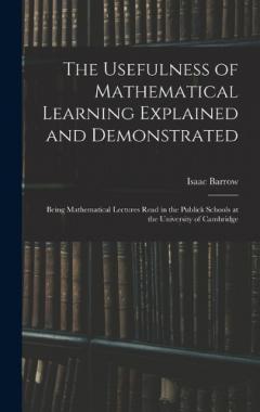 Coperta cărții The Usefulness of Mathematical Learning Explained and Demonstrated: Being Mathematical Lectures Read in the Publick Schools at the University of Cambridge