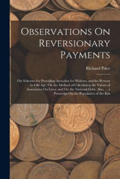 Observations On Reversionary Payments: On Schemes for Providing Annuities for Widows, and for Persons in Old Age; On the Method of Calculating the Values of Assurances On Lives; and On the National Debt. Also, ... a Postscript On the Population of th