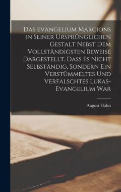 Das Evangelium Marcions in seiner ursprünglichen Gestalt nebst dem vollständigsten Beweise dargestellt, dass es nicht selbständig, sondern ein verstümmeltes und verfälschtes Lukas-Evangelium war
