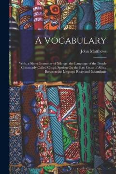 A Vocabulary: With, a Short Grammar of Xilenge, the Language of the People Commonly Called Chopi, Spoken On the East Coast of Africa Between the Limpopo River and Inhambane