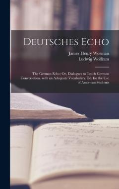 Deutsches Echo: The German Echo; Or, Dialogues to Teach German Conversation. with an Adequate Vocabulary. Ed. for the Use of American Students