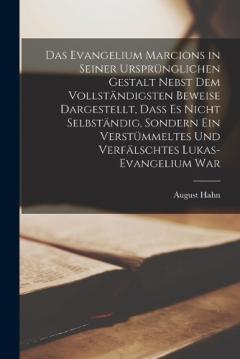 Das Evangelium Marcions in seiner ursprünglichen Gestalt nebst dem vollständigsten Beweise dargestellt, dass es nicht selbständig, sondern ein verstümmeltes und verfälschtes Lukas-Evangelium war
