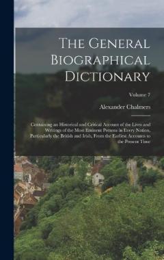 The General Biographical Dictionary: Containing an Historical and Critical Account of the Lives and Writings of the Most Eminent Persons in Every Nation, Particularly the British and Irish, From the Earliest Accounts to the Present Time; Volume 7