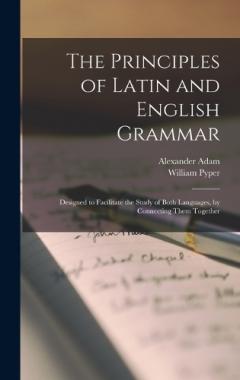 The Principles of Latin and English Grammar: Designed to Facilitate the Study of Both Languages, by Connecting Them Together