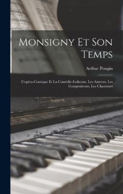 Monsigny Et Son Temps: L'opéra-Comique Et La Comédie-Italienne, Les Auteurs, Les Compositeurs, Les Chanteurs