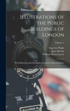 Coperta cărții Illustrations of the Public Buildings of London: With Historical and Descriptive Accounts of Each Ediface; Volume 1