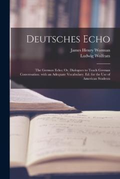 Deutsches Echo: The German Echo; Or, Dialogues to Teach German Conversation. with an Adequate Vocabulary. Ed. for the Use of American Students