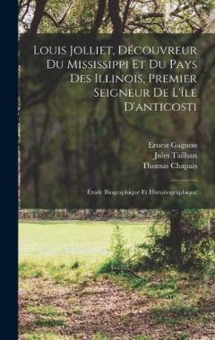 Louis Jolliet, Découvreur Du Mississippi Et Du Pays Des Illinois, Premier Seigneur De L'île D'anticosti: Étude Biographique Et Historiographique