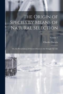 The Origin of Species by Means of Natural Selection: Or, the Preservation of Favored Races in the Struggle for Life; Volume 1