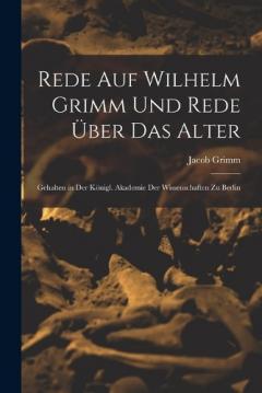 Rede Auf Wilhelm Grimm Und Rede Über Das Alter: Gehalten in Der Königl. Akademie Der Wissenschaften Zu Berlin