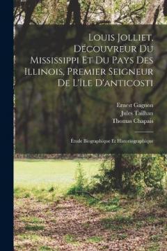 Louis Jolliet, Découvreur Du Mississippi Et Du Pays Des Illinois, Premier Seigneur De L'île D'anticosti: Étude Biographique Et Historiographique