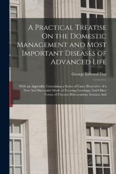 A Practical Treatise On the Domestic Management and Most Important Diseases of Advanced Life: With an Appendix, Containing a Series of Cases Illustrative of a New And Successful Mode of Treating Lumbago And Other Forms of Chronic Rheumatism, Sciatica