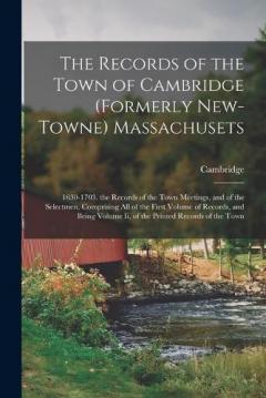 The Records of the Town of Cambridge (Formerly New-Towne) Massachusets: 1630-1703. the Records of the Town Meetings, and of the Selectmen, Comprising All of the First Volume of Records, and Being Volume Ii, of the Printed Records of the Town