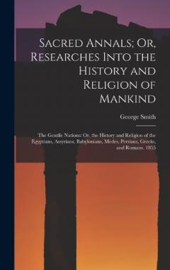 Sacred Annals; Or, Researches Into the History and Religion of Mankind: The Gentile Nations: Or, the History and Religion of the Egyptians, Assyrians, Babylonians, Medes, Persians, Greeks, and Romans. 1855