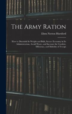 The Army Ration: How to Diminish Its Weight and Bulk, Secure Economy in Its Administration, Avoid Waste, and Increase the Comfort, Efficiency, and Mobility of Troops