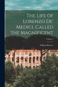 The Life of Lorenzo De' Medici, Called the Magnificent; Volume 1