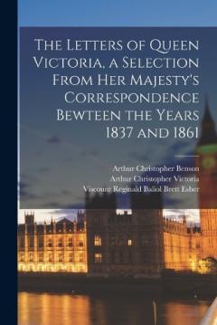 The Letters of Queen Victoria, a Selection From Her Majesty's Correspondence Bewteen the Years 1837 and 1861