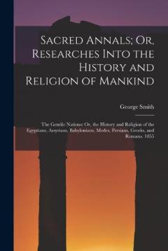Sacred Annals; Or, Researches Into the History and Religion of Mankind: The Gentile Nations: Or, the History and Religion of the Egyptians, Assyrians, Babylonians, Medes, Persians, Greeks, and Romans. 1855