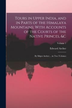 Tours in Upper India, and in Parts of the Himalaya Mountains; With Accounts of the Courts of the Native Princes, &c: By Major Archer, .. in Two Volumes; Volume 1