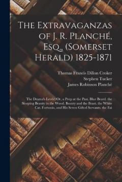 The Extravaganzas of J. R. Planché, Esq., (Somerset Herald) 1825-1871: The Drama's Levée: Or, a Peep at the Past. Blue Beard. the Sleeping Beauty in the Wood. Beauty and the Beast. the White Cat. Fortunio, and His Seven Gifted Servants. the Fai