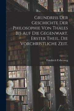 Grundriss der Geschichte der Philosophie von Thales bis auf die Gegenwart. Erster Theil. Die vorchristliche Zeit.