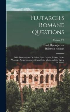 Plutarch's Romane Questions: With Dissertations On Italian Cults, Myths, Taboos, Man-Worship, Aryan Marriage, Sympathetic Magic and the Eating of Beans.; Volume VII