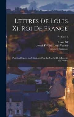 Lettres De Louis Xi, Roi De France: Publiées D'après Les Originaux Pour La Société De L'histoire De France; Volume 2