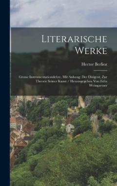 Literarische Werke: Grosse Instrumentationslehre, Mit Anhang: Der Dirigent, Zur Theorie Seiner Kunst / Herausgegeben Von Felix Weingartner