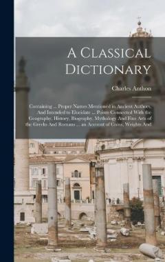 A Classical Dictionary: Containing ... Proper Names Mentioned in Ancient Authors, And Intended to Elucidate ... Points Connected With the Geography, History, Biography, Mythology And Fine Arts of the Greeks And Romans ... an Account of Coins, Weights