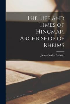The Life and Times of Hincmar, Archbishop of Rheims