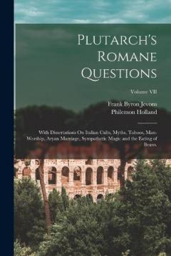 Plutarch's Romane Questions: With Dissertations On Italian Cults, Myths, Taboos, Man-Worship, Aryan Marriage, Sympathetic Magic and the Eating of Beans.; Volume VII