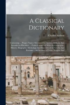 A Classical Dictionary: Containing ... Proper Names Mentioned in Ancient Authors, And Intended to Elucidate ... Points Connected With the Geography, History, Biography, Mythology And Fine Arts of the Greeks And Romans ... an Account of Coins, Weights