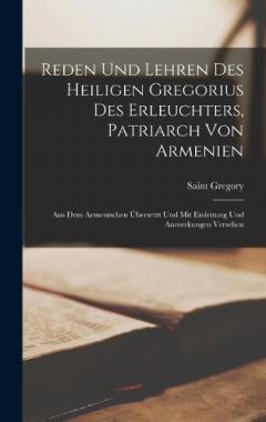 Reden Und Lehren Des Heiligen Gregorius Des Erleuchters, Patriarch Von Armenien: Aus Dem Armenischen Übersetzt Und Mit Einleitung Und Anmerkungen Versehen