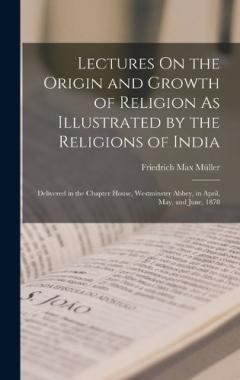 Lectures On the Origin and Growth of Religion As Illustrated by the Religions of India: Delivered in the Chapter House, Westminster Abbey, in April, May, and June, 1878