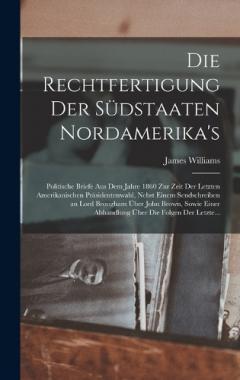 Die Rechtfertigung Der Südstaaten Nordamerika's: Politische Briefe Aus Dem Jahre 1860 Zur Zeit Der Letzten Amerikanischen Präsidentenwahl, Nebst Einem Sendschreiben an Lord Brougham Über John Brown, Sowie Einer Abhandlung Über Die Folgen Der Letzte..