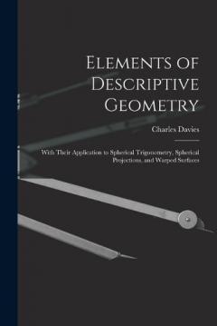 Elements of Descriptive Geometry: With Their Application to Spherical Trigonometry, Spherical Projections, and Warped Surfaces