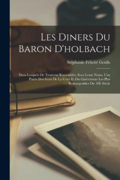 Les Diners Du Baron D'holbach: Dans Lesquels De Trouvent Rassemblés, Sous Leurs Noms, Une Partie Des Gens De La Cour Et Des Littérateurs Les Plus Remarquables Du 18E Siécle