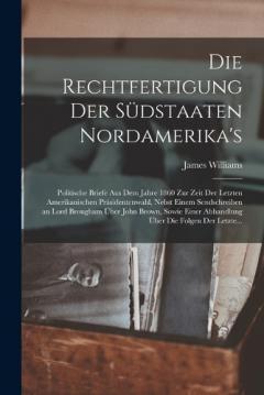Die Rechtfertigung Der Südstaaten Nordamerika's: Politische Briefe Aus Dem Jahre 1860 Zur Zeit Der Letzten Amerikanischen Präsidentenwahl, Nebst Einem Sendschreiben an Lord Brougham Über John Brown, Sowie Einer Abhandlung Über Die Folgen Der Letzte..