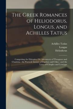 Coperta cărții The Greek Romances of Heliodorus, Longus, and Achilles Tatius: Comprising the Ethiopics, Or, Adventures of Theagenes and Chariclea; the Pastoral Amours of Daphnis and Chloe; and the Loves of Clitopho and Leucippe