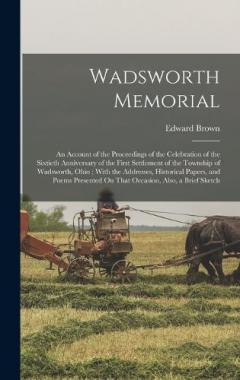 Wadsworth Memorial: An Account of the Proceedings of the Celebration of the Sixtieth Anniversary of the First Settlement of the Township of Wadsworth, Ohio; With the Addresses, Historical Papers, and Poems Presented On That Occasion, Also, a Brief Sk
